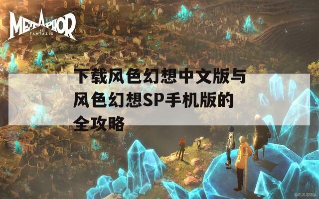 下载风色幻想中文版与风色幻想SP手机版的全攻略