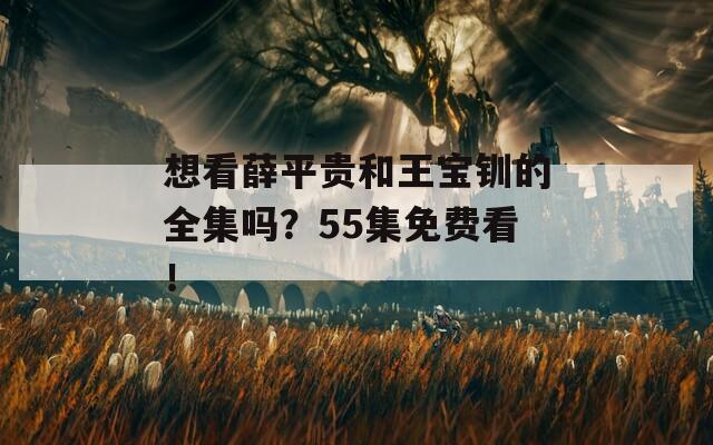 想看薛平贵和王宝钏的全集吗？55集免费看！