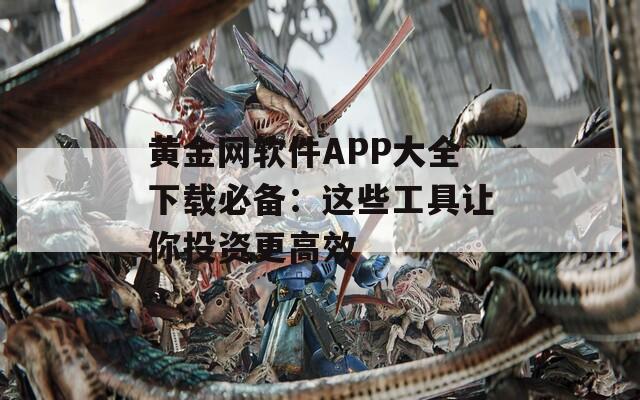 黄金网软件APP大全下载必备：这些工具让你投资更高效