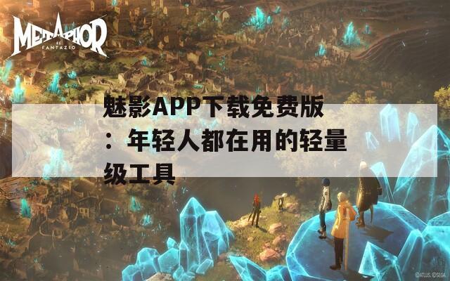 魅影APP下载免费版：年轻人都在用的轻量级工具