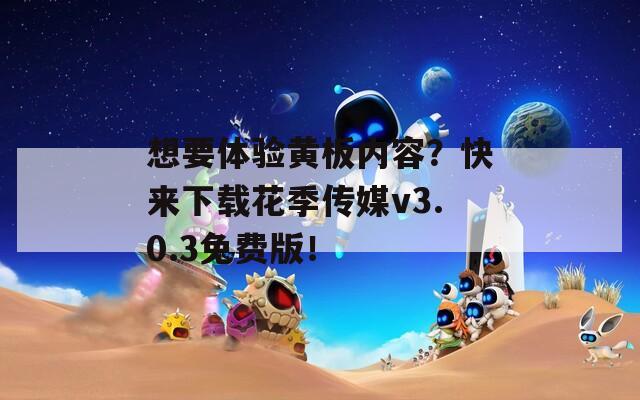 想要体验黄板内容？快来下载花季传媒v3.0.3免费版！