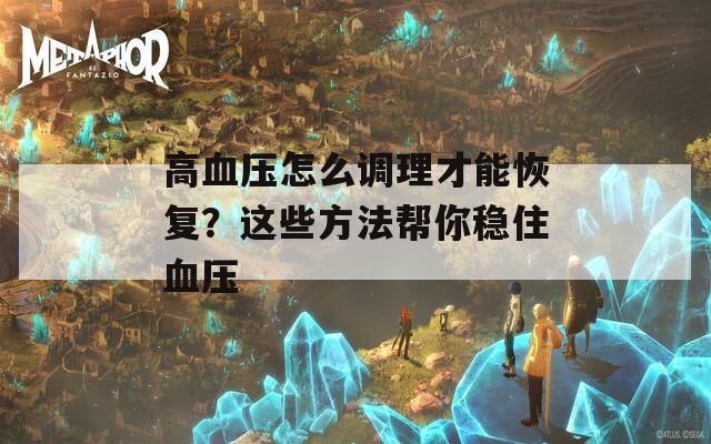 高血压怎么调理才能恢复？这些方法帮你稳住血压