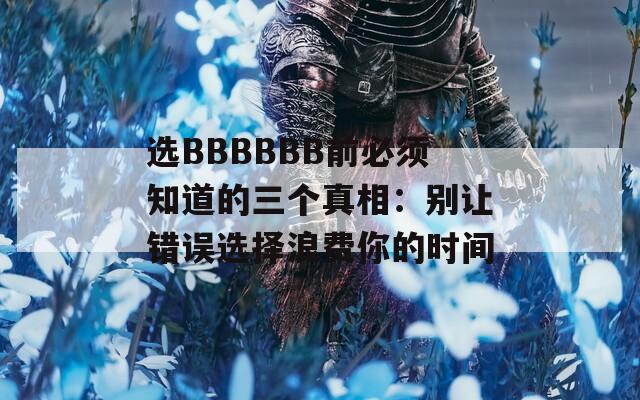 选BBBBBB前必须知道的三个真相：别让错误选择浪费你的时间