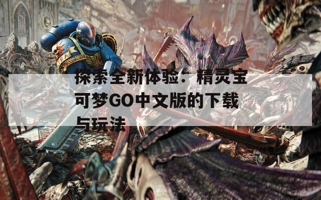 探索全新体验：精灵宝可梦GO中文版的下载与玩法