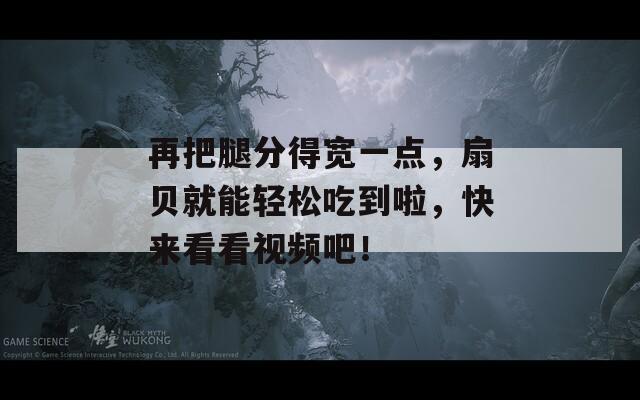 再把腿分得宽一点，扇贝就能轻松吃到啦，快来看看视频吧！