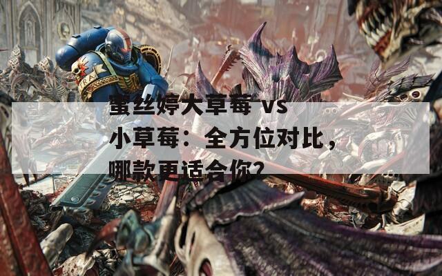 蜜丝婷大草莓 vs 小草莓：全方位对比，哪款更适合你？