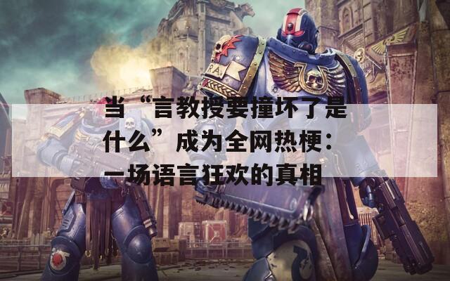 当“言教授要撞坏了是什么”成为全网热梗：一场语言狂欢的真相