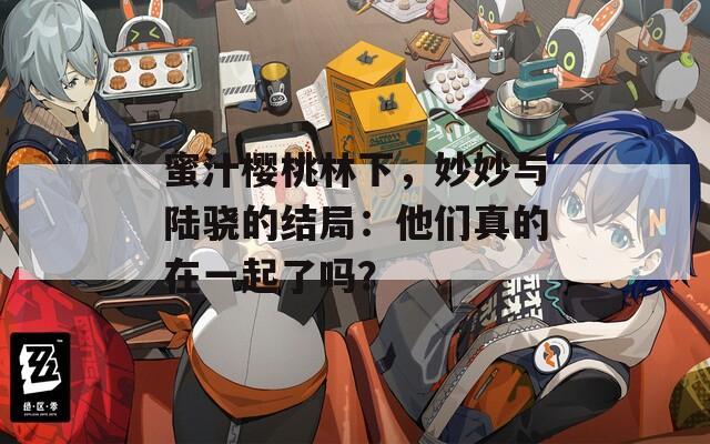 蜜汁樱桃林下，妙妙与陆骁的结局：他们真的在一起了吗？