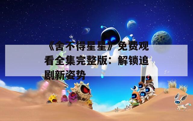 《舍不得星星》免费观看全集完整版：解锁追剧新姿势