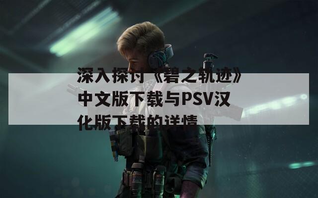 深入探讨《碧之轨迹》中文版下载与PSV汉化版下载的详情