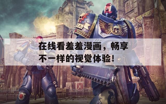 在线看羞羞漫画，畅享不一样的视觉体验！