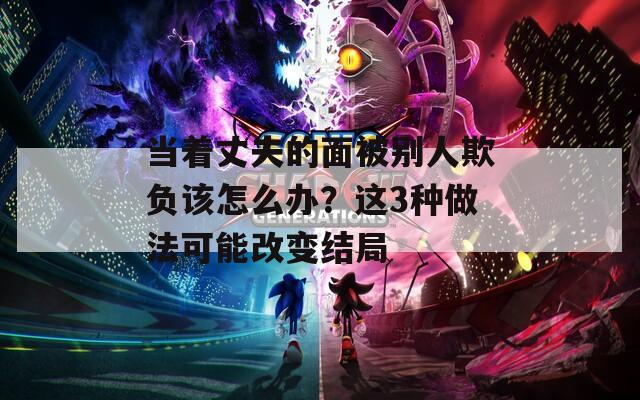 当着丈夫的面被别人欺负该怎么办？这3种做法可能改变结局