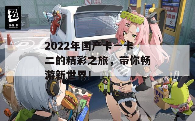 2022年国产卡一卡二的精彩之旅，带你畅游新世界！