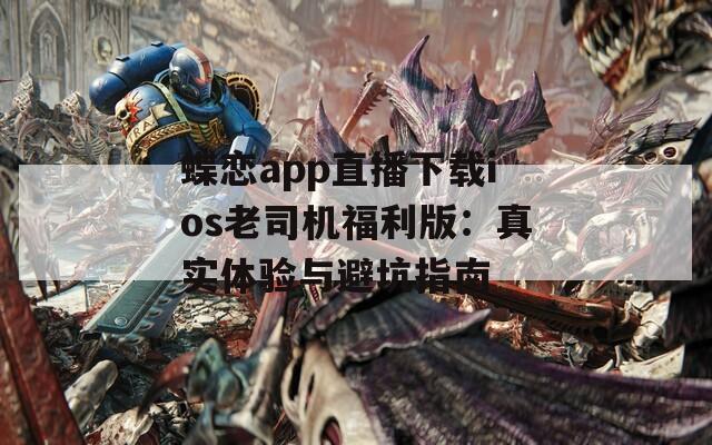 蝶恋app直播下载ios老司机福利版：真实体验与避坑指南