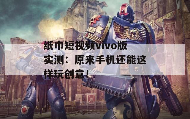 纸巾短视频vivo版实测：原来手机还能这样玩创意！