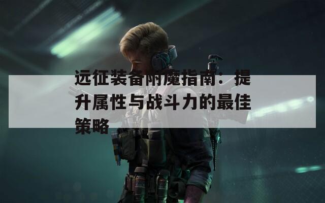 远征装备附魔指南：提升属性与战斗力的最佳策略