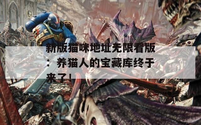 新版猫咪地址无限看版：养猫人的宝藏库终于来了！