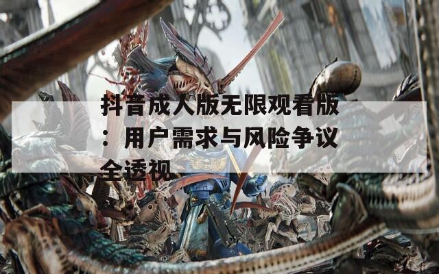 抖音成人版无限观看版：用户需求与风险争议全透视
