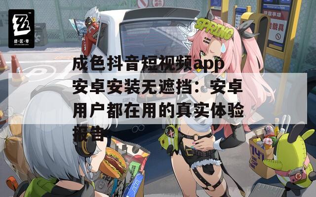 成色抖音短视频app安卓安装无遮挡：安卓用户都在用的真实体验报告