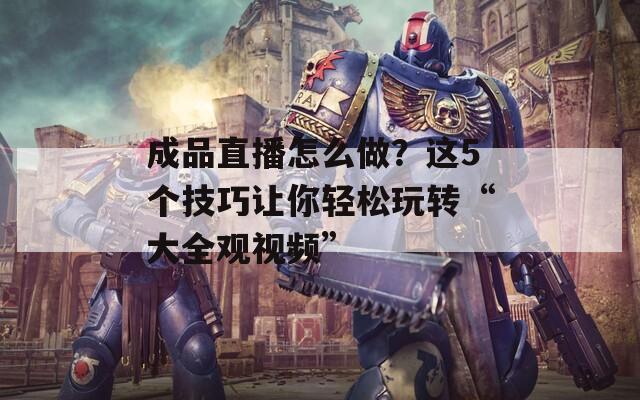 成品直播怎么做？这5个技巧让你轻松玩转“大全观视频”