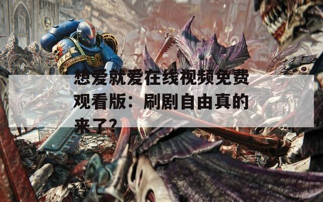 想爱就爱在线视频免费观看版：刷剧自由真的来了？