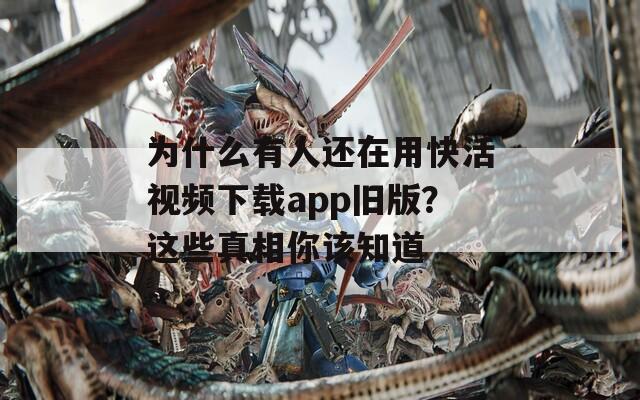 为什么有人还在用快活视频下载app旧版？这些真相你该知道