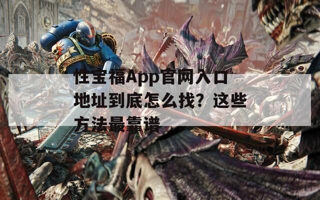 性宝福App官网入口地址到底怎么找？这些方法最靠谱
