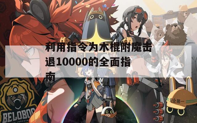 利用指令为木棍附魔击退10000的全面指南