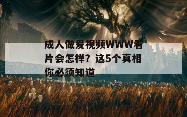 成人做爰视频WWW看片会怎样？这5个真相你必须知道