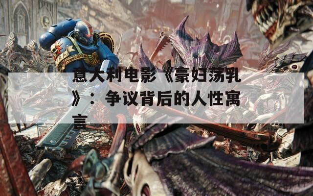 意大利电影《豪妇荡乳》：争议背后的人性寓言