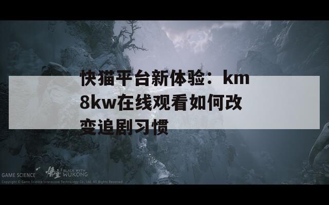 快猫平台新体验：km8kw在线观看如何改变追剧习惯