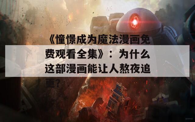 《憧憬成为魔法漫画免费观看全集》：为什么这部漫画能让人熬夜追更？