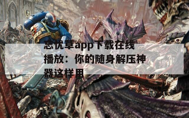 忘忧草app下载在线播放：你的随身解压神器这样用