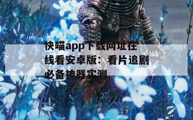快喵app下载网址在线看安卓版：看片追剧必备神器实测