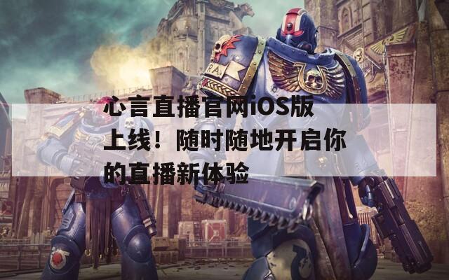 心言直播官网iOS版上线！随时随地开启你的直播新体验