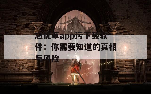忘忧草app污下载软件：你需要知道的真相与风险