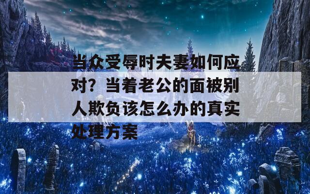 当众受辱时夫妻如何应对？当着老公的面被别人欺负该怎么办的真实处理方案