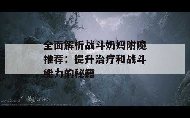 全面解析战斗奶妈附魔推荐：提升治疗和战斗能力的秘籍