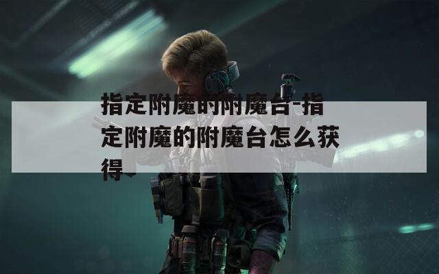 指定附魔的附魔台-指定附魔的附魔台怎么获得