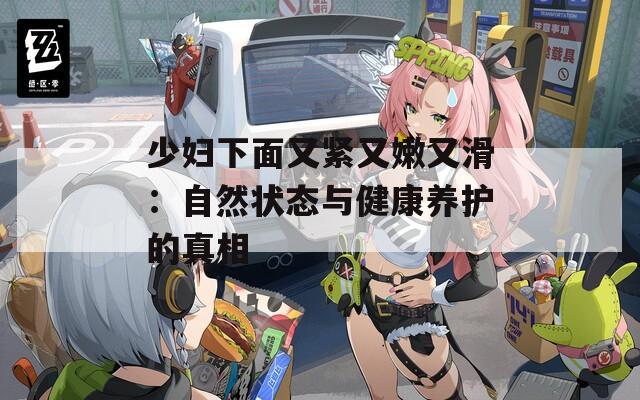 少妇下面又紧又嫩又滑：自然状态与健康养护的真相