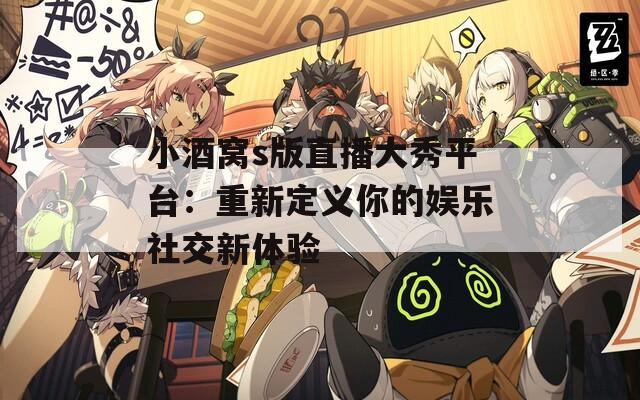 小酒窝s版直播大秀平台：重新定义你的娱乐社交新体验
