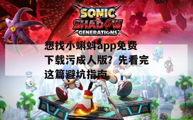 想找小蝌蚪app免费下载污成人版？先看完这篇避坑指南