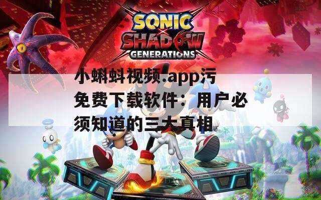 小蝌蚪视频.app污免费下载软件：用户必须知道的三大真相