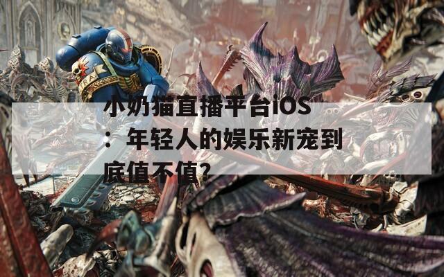 小奶猫直播平台iOS：年轻人的娱乐新宠到底值不值？