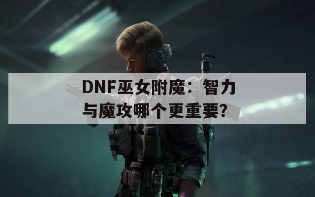DNF巫女附魔：智力与魔攻哪个更重要？