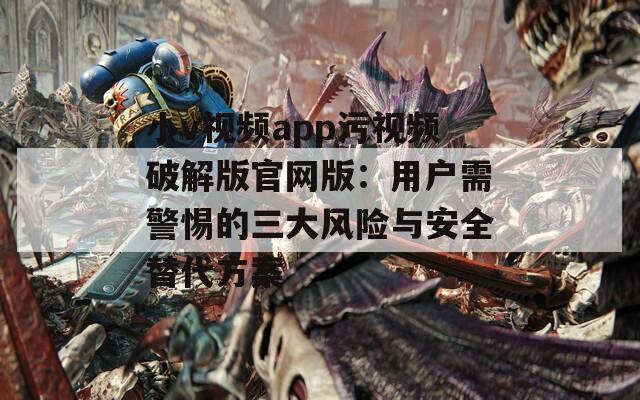 小v视频app污视频破解版官网版：用户需警惕的三大风险与安全替代方案