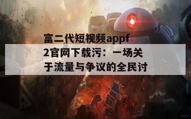 富二代短视频appf2官网下载污：一场关于流量与争议的全民讨论