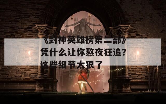 《封神英雄榜第二部》凭什么让你熬夜狂追？这些细节太狠了