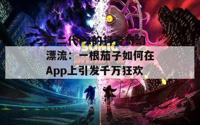 富二代F2的抖音奇幻漂流：一根茄子如何在App上引发千万狂欢？