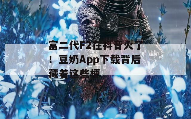 富二代F2在抖音火了！豆奶App下载背后藏着这些梗